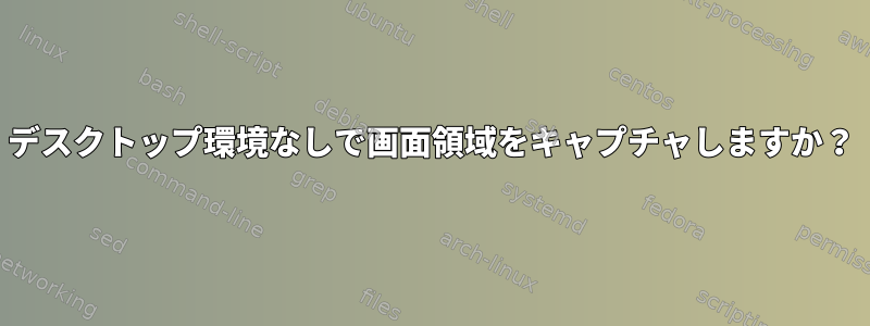 デスクトップ環境なしで画面領域をキャプチャしますか？