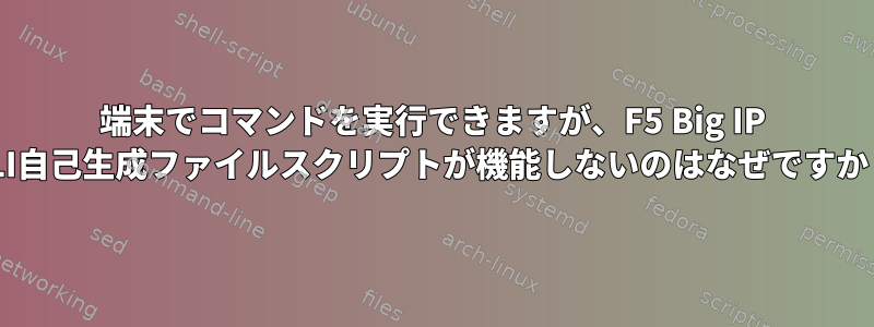 端末でコマンドを実行できますが、F5 Big IP CLI自己生成ファイルスクリプトが機能しないのはなぜですか？