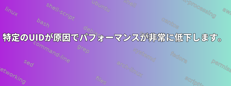 特定のUIDが原因でパフォーマンスが非常に低下します。