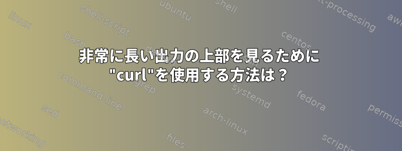 非常に長い出力の上部を見るために "curl"を使用する方法は？