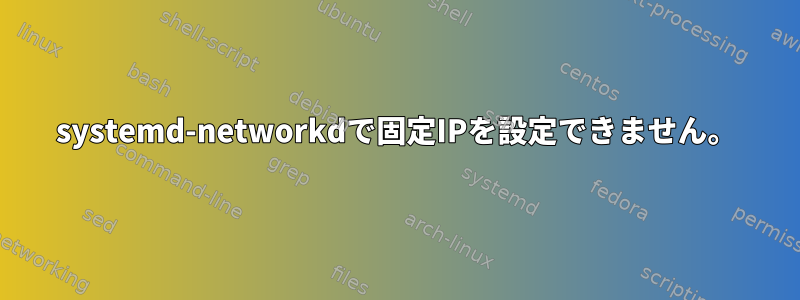 systemd-networkdで固定IPを設定できません。