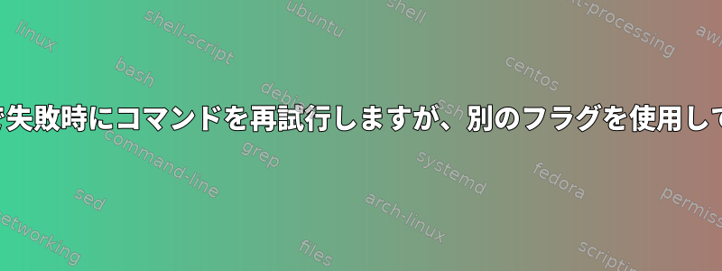 成功するまで失敗時にコマンドを再試行しますが、別のフラグを使用してください。