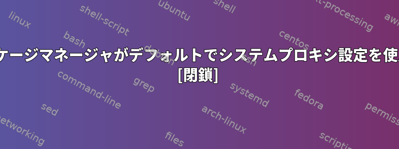 aptやpacmanなどのパッケージマネージャがデフォルトでシステムプロキシ設定を使用しないのはなぜですか？ [閉鎖]