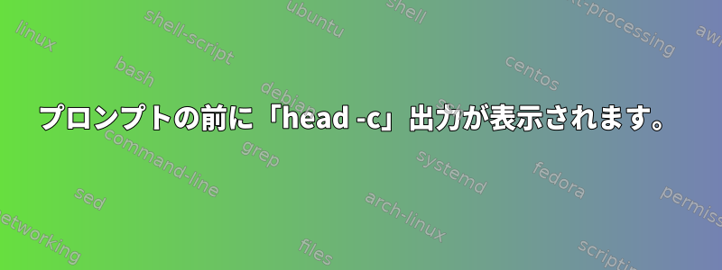 プロンプトの前に「head -c」出力が表示されます。