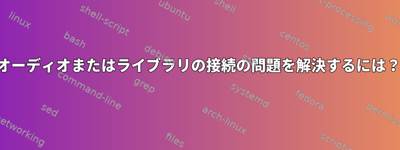 オーディオまたはライブラリの接続の問題を解決するには？