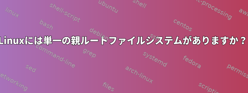 Linuxには単一の親ルートファイルシステムがありますか？