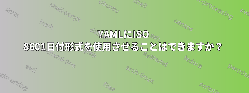 YAMLにISO 8601日付形式を使用させることはできますか？