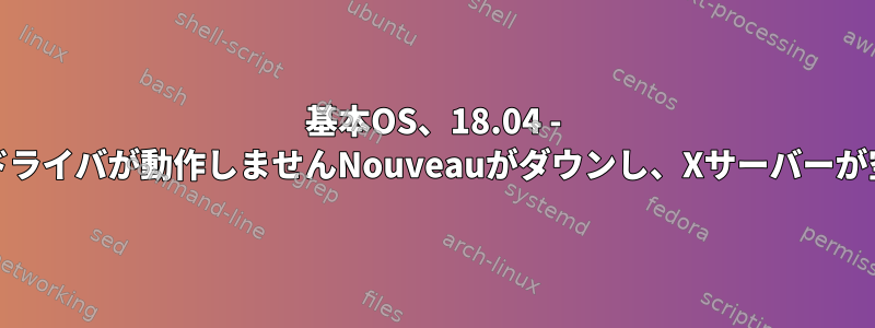 基本OS、18.04 - Nvidiaドライバが動作しませんNouveauがダウンし、Xサーバーが空です。