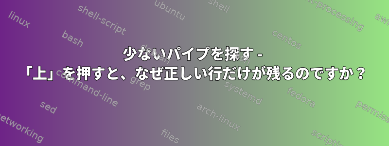 少ないパイプを探す - 「上」を押すと、なぜ正しい行だけが残るのですか？