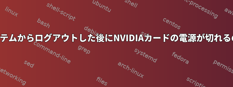 複数のアーチシステムからログアウトした後にNVIDIAカードの電源が切れるのはなぜですか？