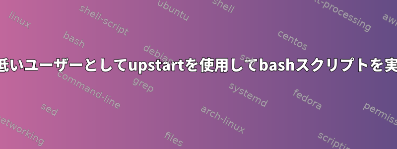 権限の低いユーザーとしてupstartを使用してbashスクリプトを実行する