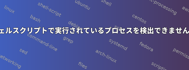 シェルスクリプトで実行されているプロセスを検出できません。