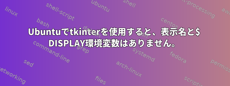 Ubuntuでtkinterを使用すると、表示名と$ DISPLAY環境変数はありません。