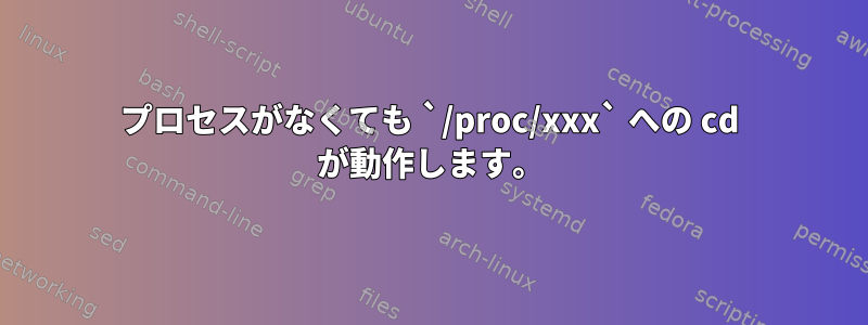 プロセスがなくても `/proc/xxx` への cd が動作します。