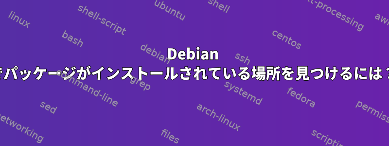 Debian でパッケージがインストールされている場所を見つけるには？