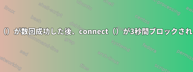 connect（）が数回成功した後、connect（）が3秒間ブロックされました。