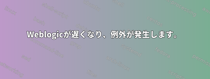 Weblogicが遅くなり、例外が発生します。