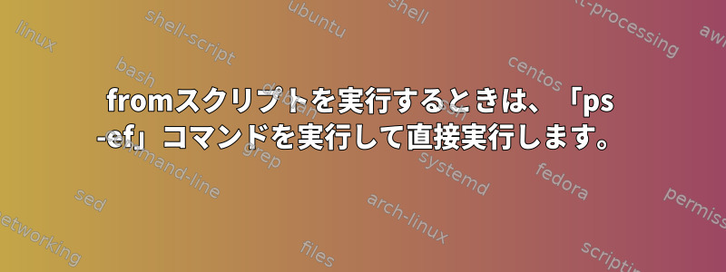 fromスクリプトを実行するときは、「ps -ef」コマンドを実行して直接実行します。