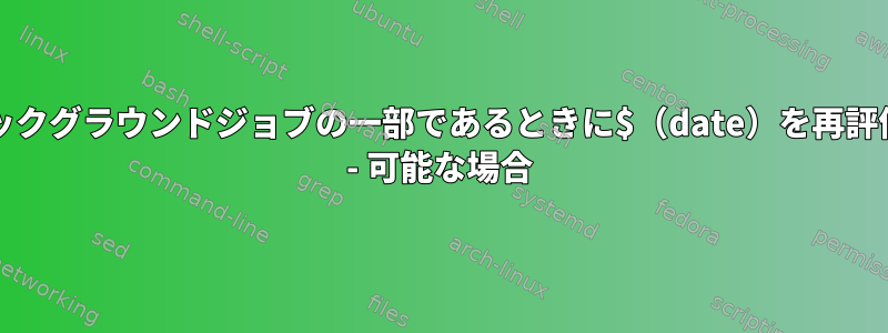 bashがバックグラウンドジョブの一部であるときに$（date）を再評価する方法 - 可能な場合