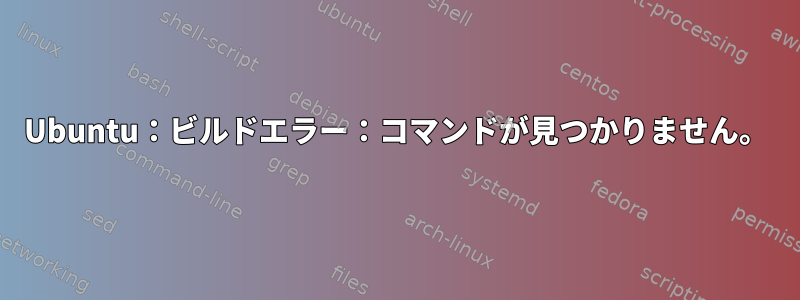 Ubuntu：ビルドエラー：コマンドが見つかりません。