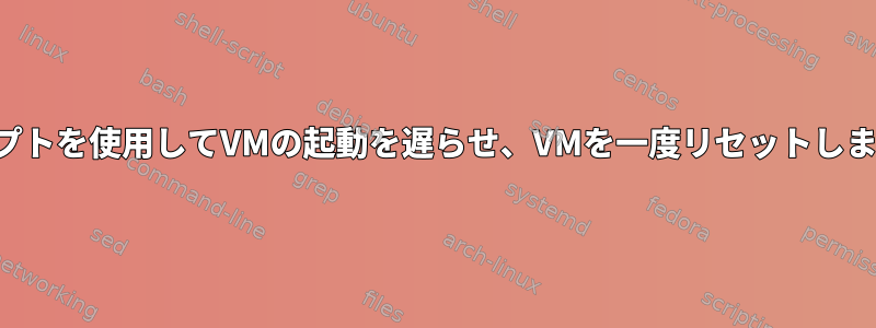 スクリプトを使用してVMの起動を遅らせ、VMを一度リセットしますか？