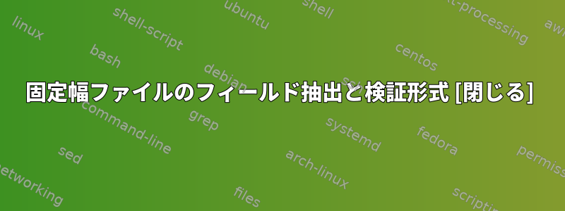 固定幅ファイルのフィールド抽出と検証形式 [閉じる]