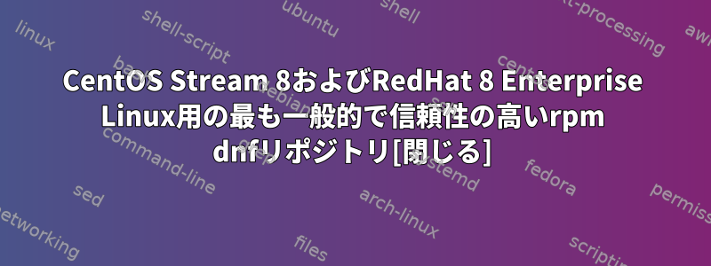 CentOS Stream 8およびRedHat 8 Enterprise Linux用の最も一般的で信頼性の高いrpm dnfリポジトリ[閉じる]