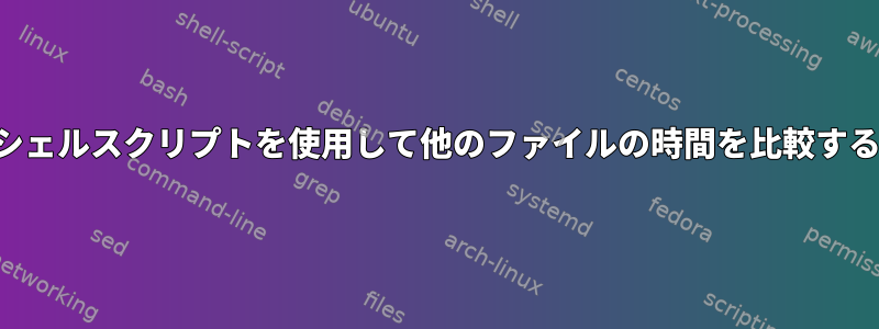 シェルスクリプトを使用して他のファイルの時間を比較する