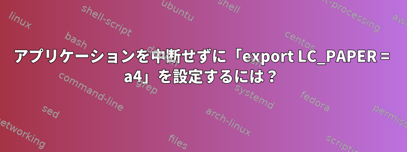 アプリケーションを中断せずに「export LC_PAPER = a4」を設定するには？