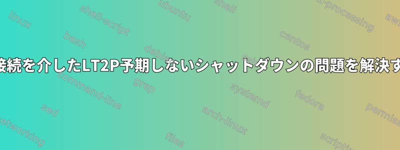 IPSEC接続を介したLT2P予期しないシャットダウンの問題を解決する方法