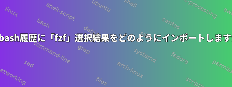 私のbash履歴に「fzf」選択結果をどのようにインポートしますか？