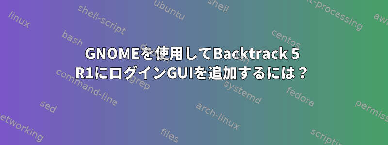 GNOMEを使用してBacktrack 5 R1にログインGUIを追加するには？