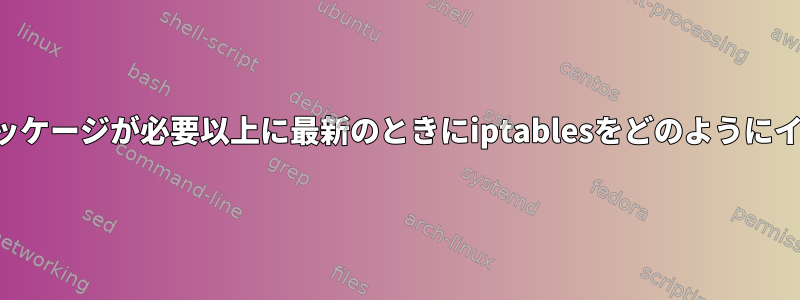 インストールされたパッケージが必要以上に最新のときにiptablesをどのようにインストールしますか？