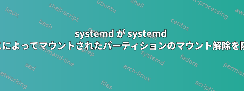 systemd が systemd サービスによってマウントされたパーティションのマウント解除を防止する