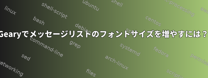 Gearyでメッセージリストのフォントサイズを増やすには？