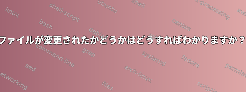 ファイルが変更されたかどうかはどうすればわかりますか？