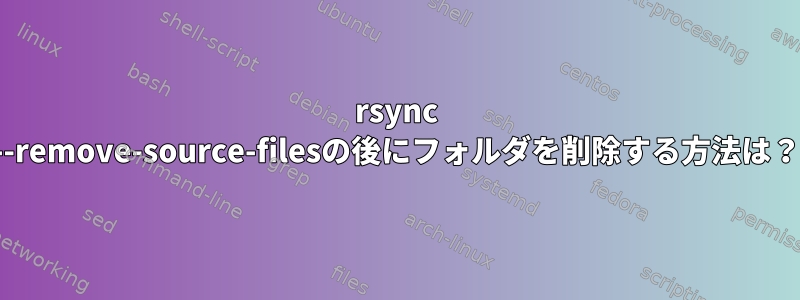 rsync --remove-source-filesの後にフォルダを削除する方法は？