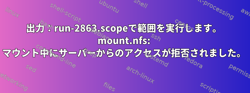 出力：run-2863.scopeで範囲を実行します。 mount.nfs: マウント中にサーバーからのアクセスが拒否されました。