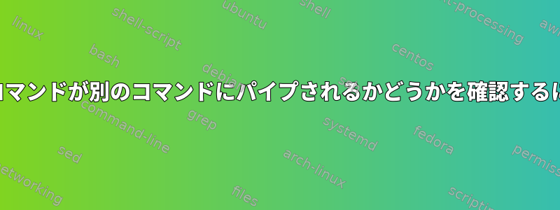 あるコマンドが別のコマンドにパイプされるかどうかを確認するには？