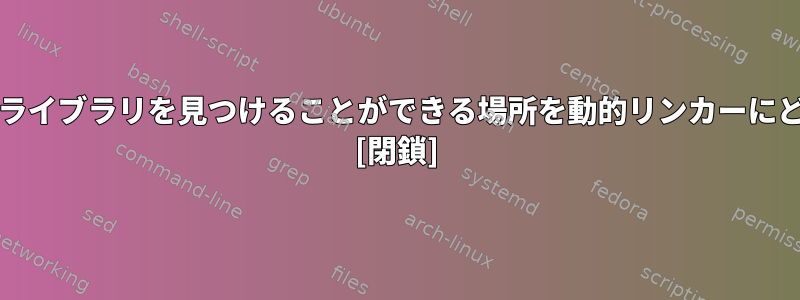 プログラムのビルド/実行時に適切なライブラリを見つけることができる場所を動的リンカーにどのように伝えることができますか？ [閉鎖]