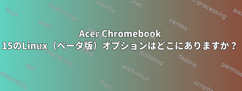 Acer Chromebook 15のLinux（ベータ版）オプションはどこにありますか？