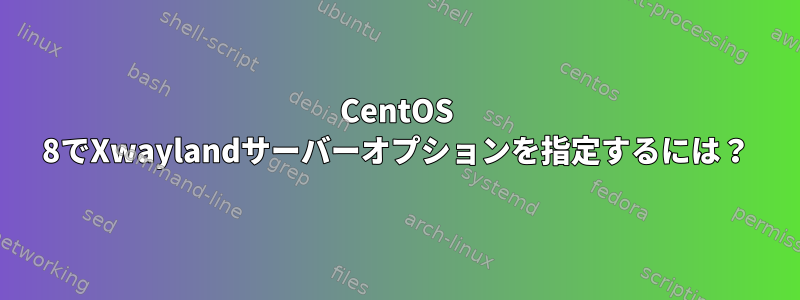 CentOS 8でXwaylandサーバーオプションを指定するには？