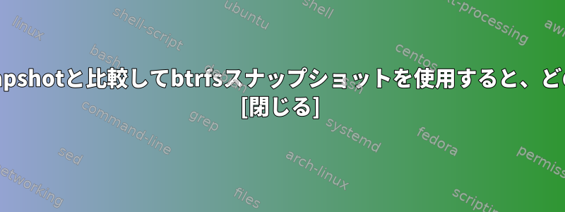 バックアップシナリオでrsnapshotと比較してbtrfsスナップショットを使用すると、どのような利点がありますか？ [閉じる]