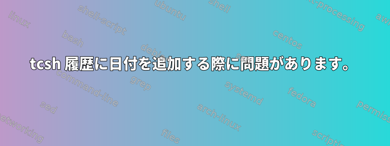 tcsh 履歴に日付を追加する際に問題があります。