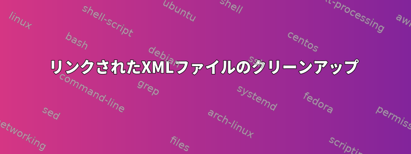 リンクされたXMLファイルのクリーンアップ