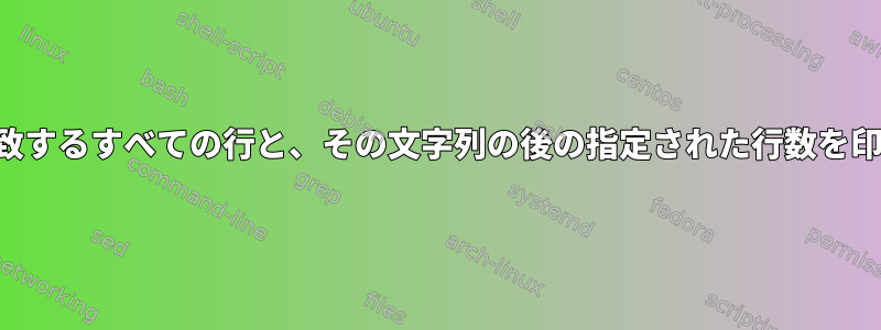 文字列に一致するすべての行と、その文字列の後の指定された行数を印刷します。