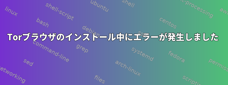 Torブラウザのインス​​トール中にエラーが発生しました