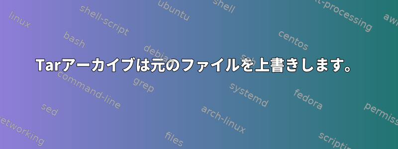 Tarアーカイブは元のファイルを上書きします。