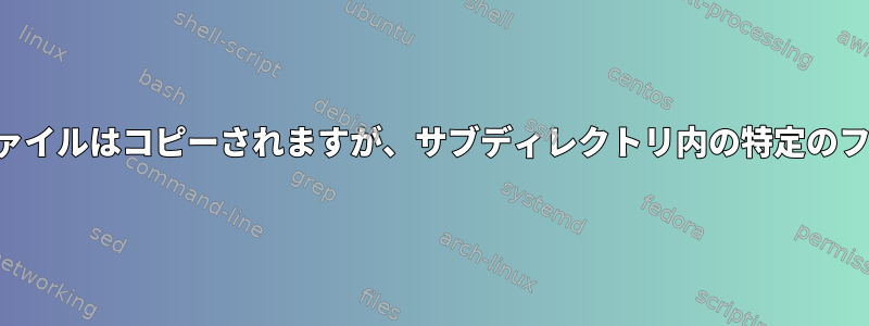 ディレクトリ内のすべてのファイルはコピーされますが、サブディレクトリ内の特定のファイルはコピーされません。