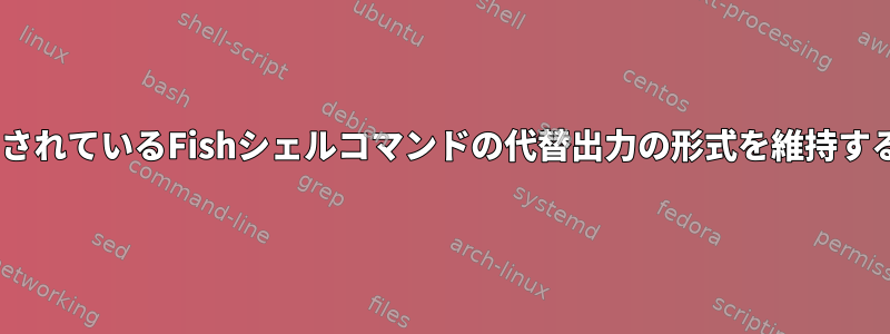 varに格納されているFishシェルコマンドの代替出力の形式を維持する方法は？